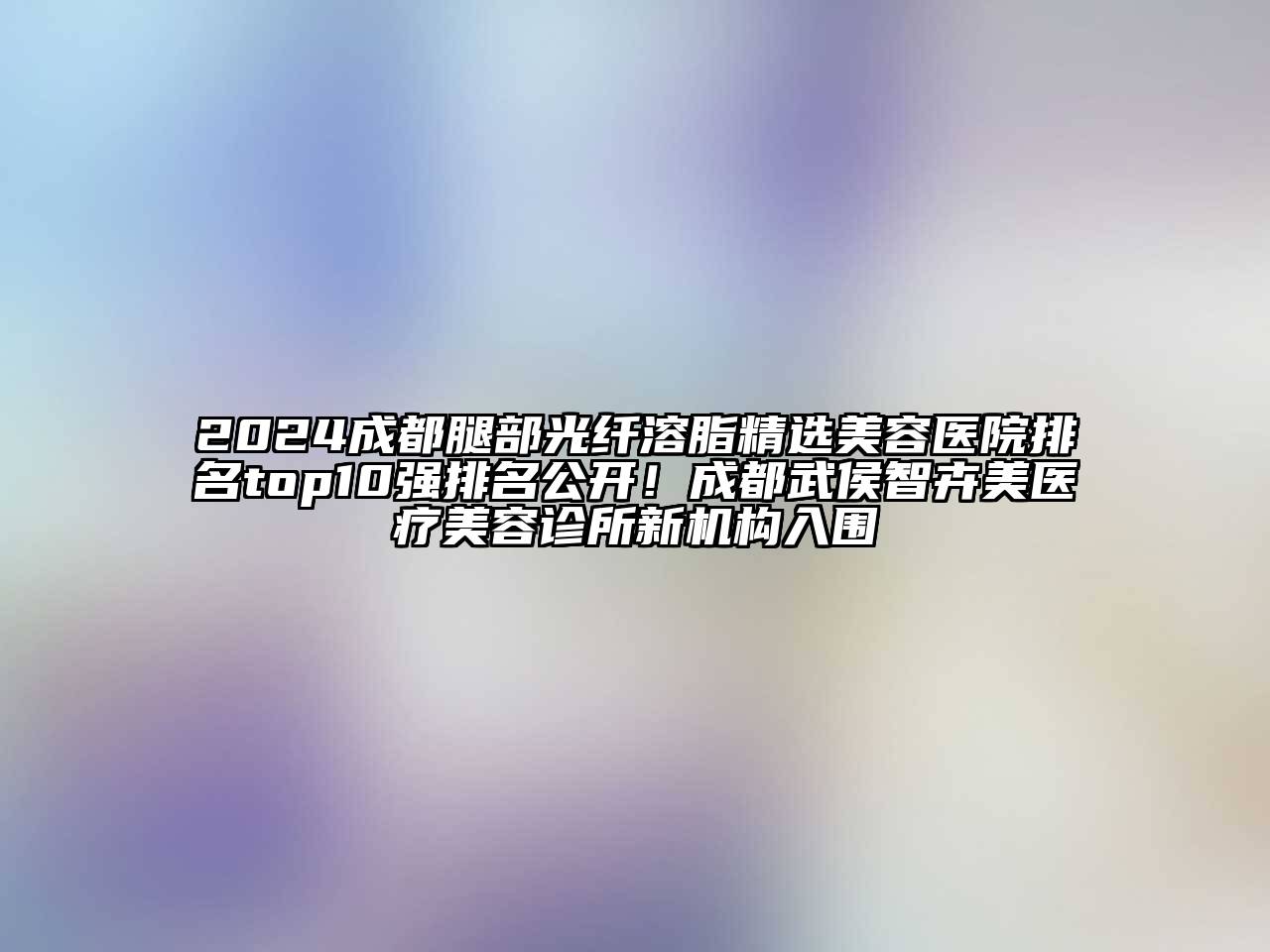 2024成都腿部光纤溶脂精选美容医院排名top10强排名公开！成都武侯智卉美医疗美容诊所新机构入围