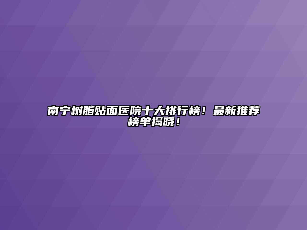南宁树脂贴面医院十大排行榜！最新推荐榜单揭晓！