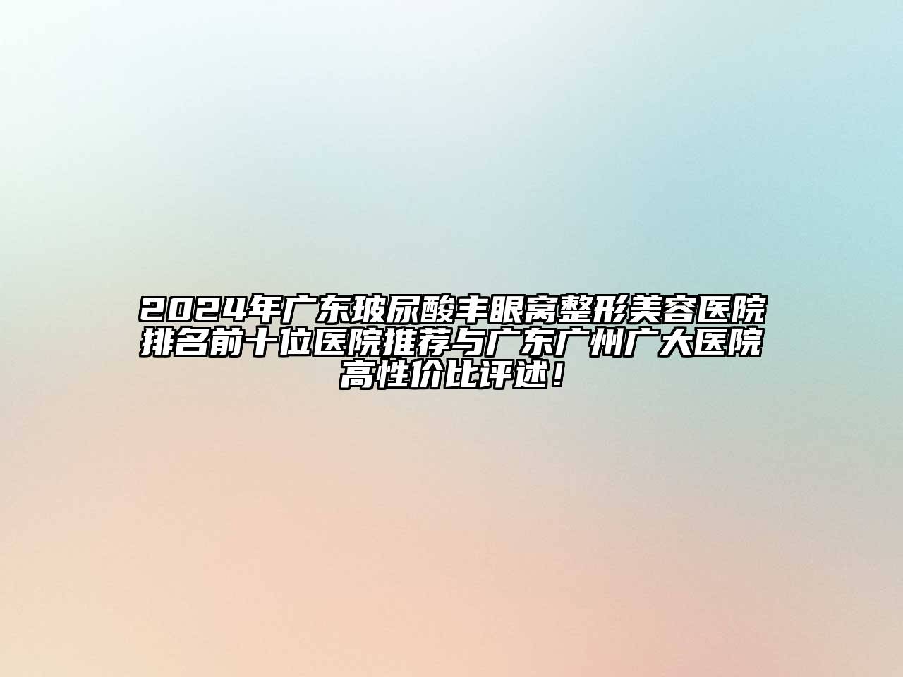 2024年广东玻尿酸丰眼窝整形美容医院排名前十位医院推荐与广东广州广大医院高性价比评述！