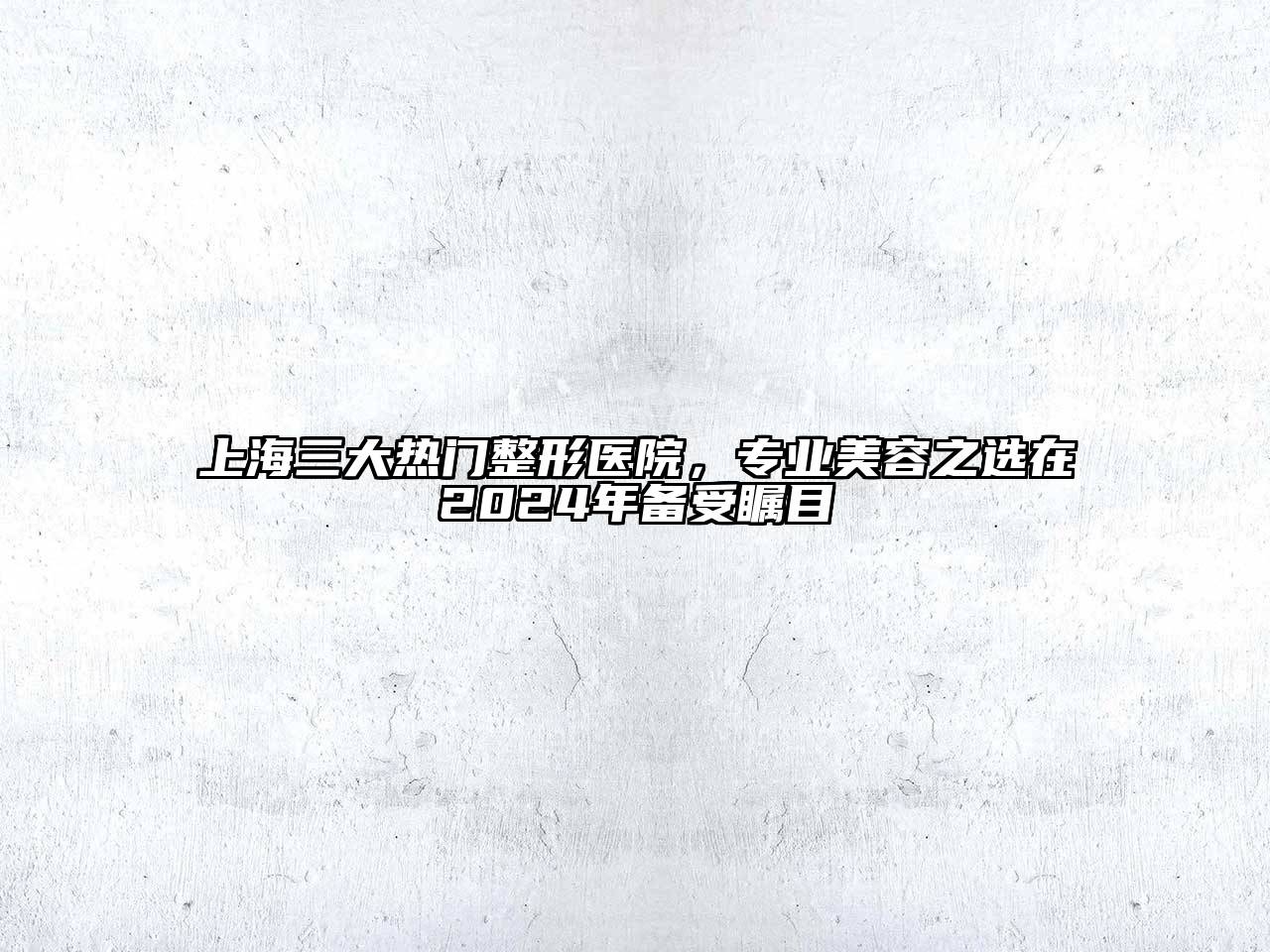 上海三大热门整形医院，专业美容之选在2024年备受瞩目