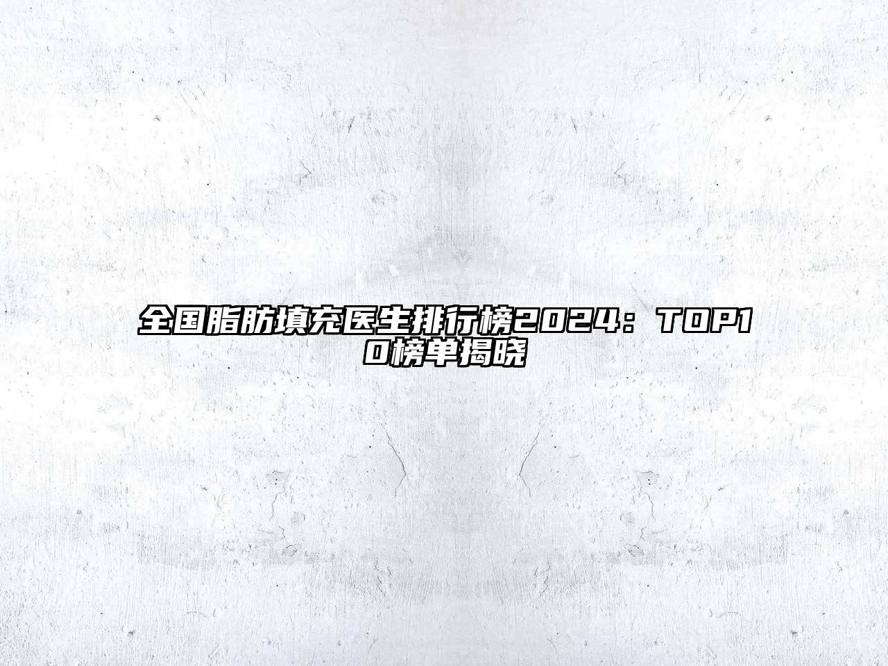 全国脂肪填充医生排行榜2024：TOP10榜单揭晓