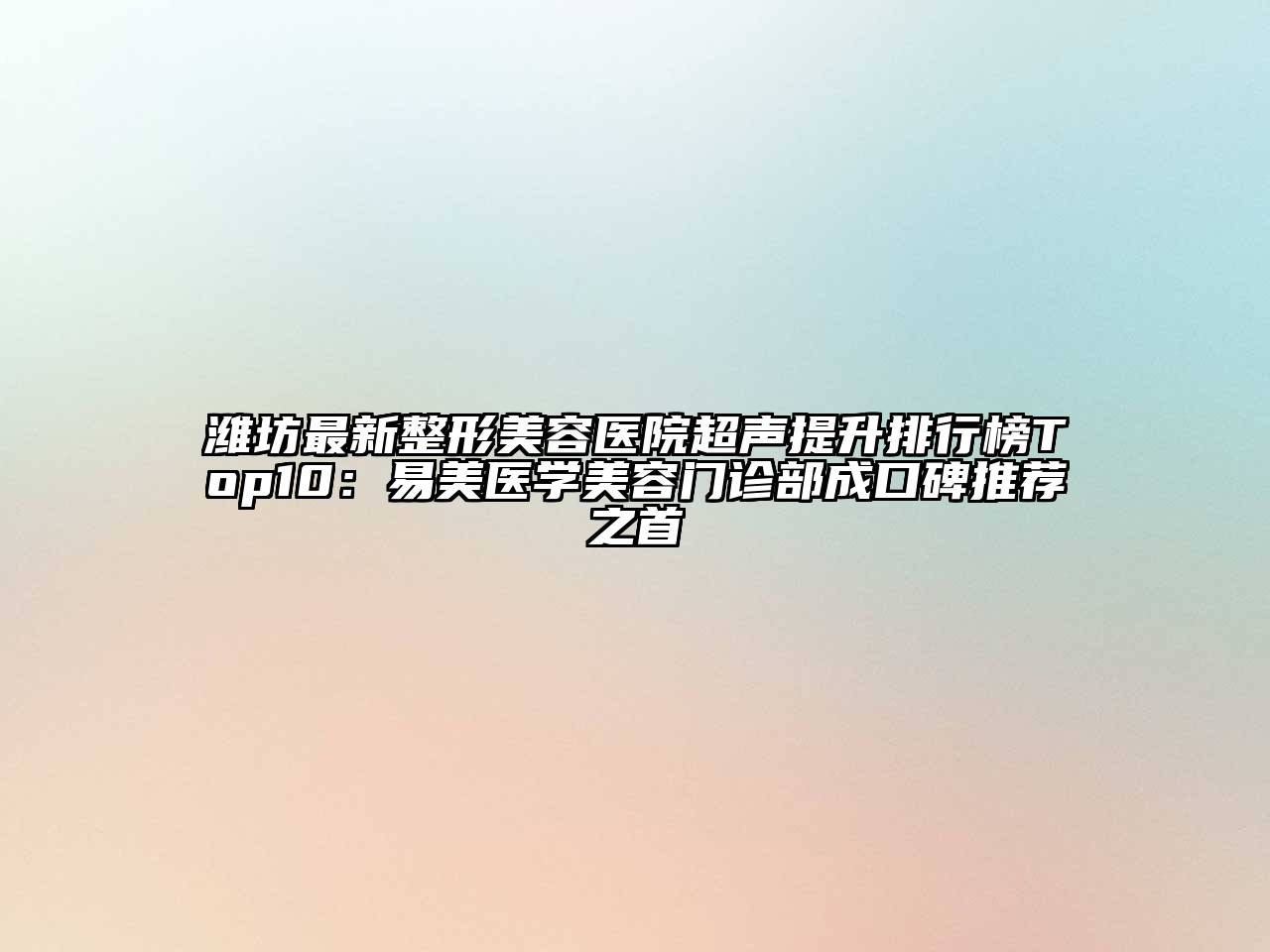 潍坊最新整形美容医院超声提升排行榜Top10：易美医学美容门诊部成口碑推荐之首