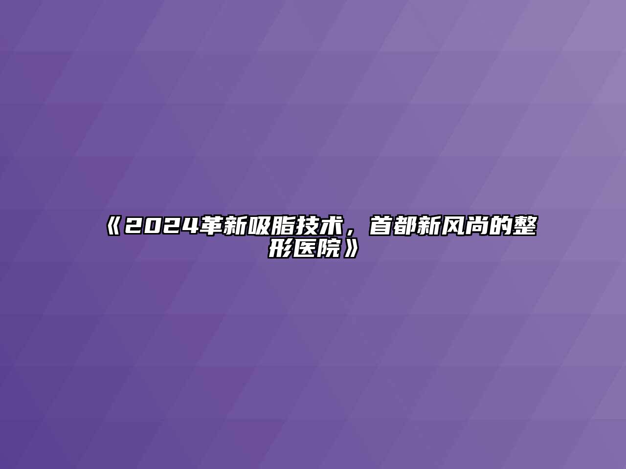 2024革新吸脂技术，首都新风尚的整形医院