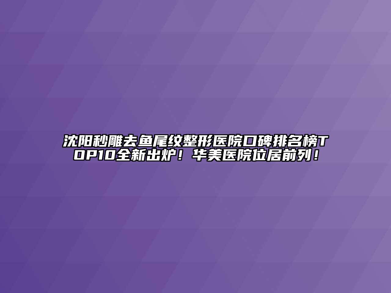 沈阳秒雕去鱼尾纹整形医院口碑排名榜TOP10全新出炉！华美医院位居前列！