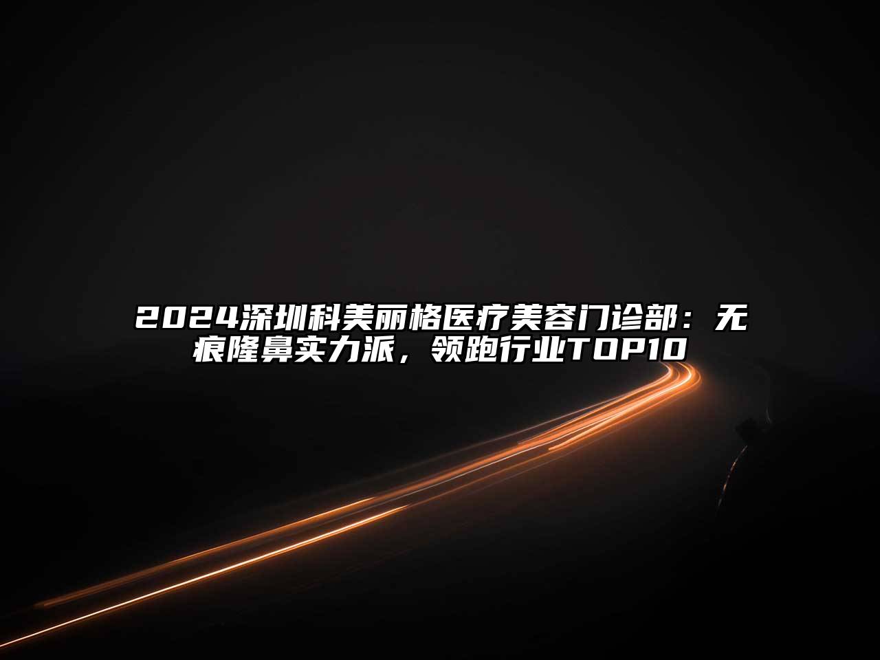 2024深圳科美丽格医疗美容门诊部：无痕隆鼻实力派，领跑行业TOP10