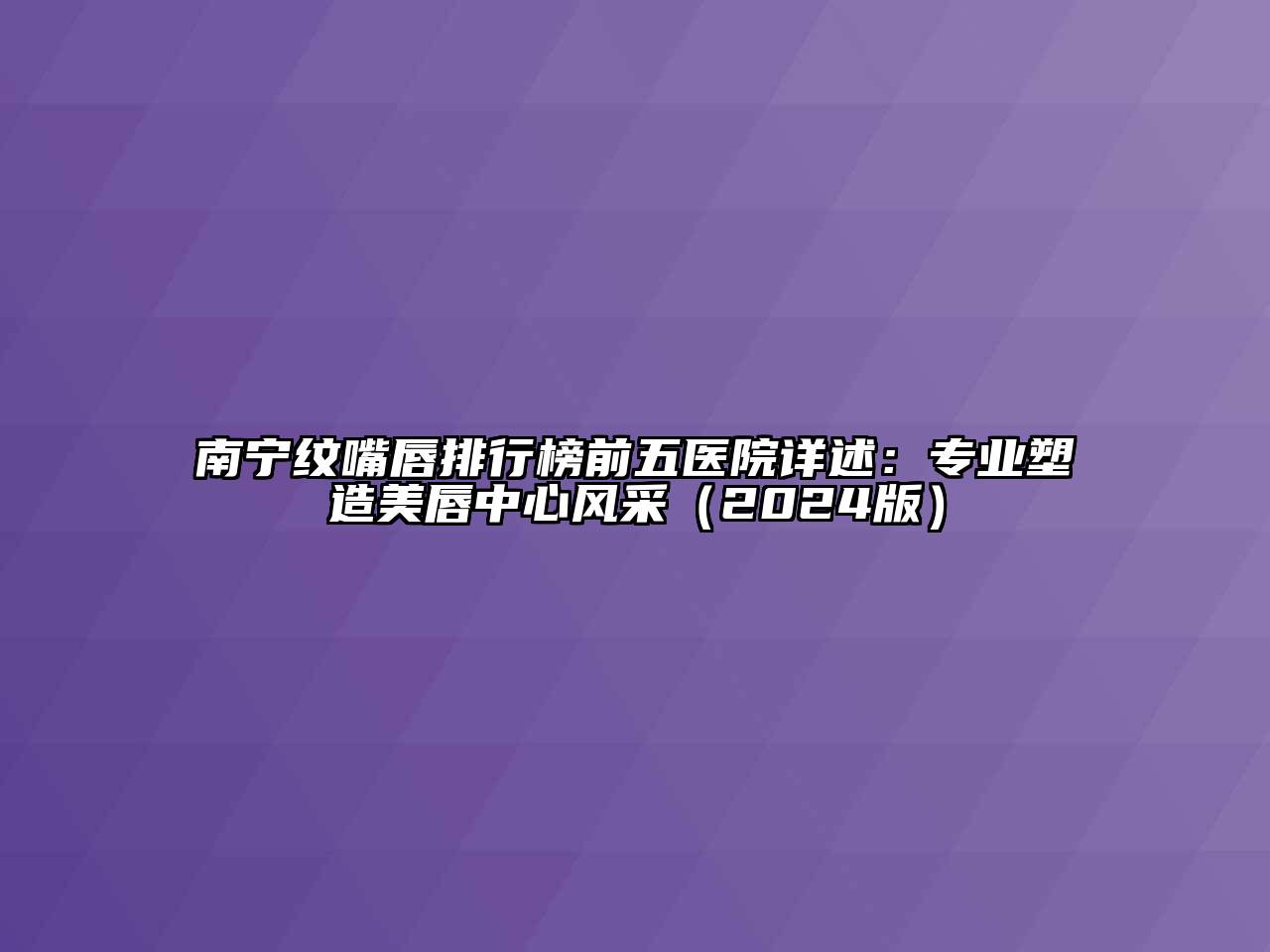 南宁纹嘴唇排行榜前五医院详述：专业塑造美唇中心风采（2024版）