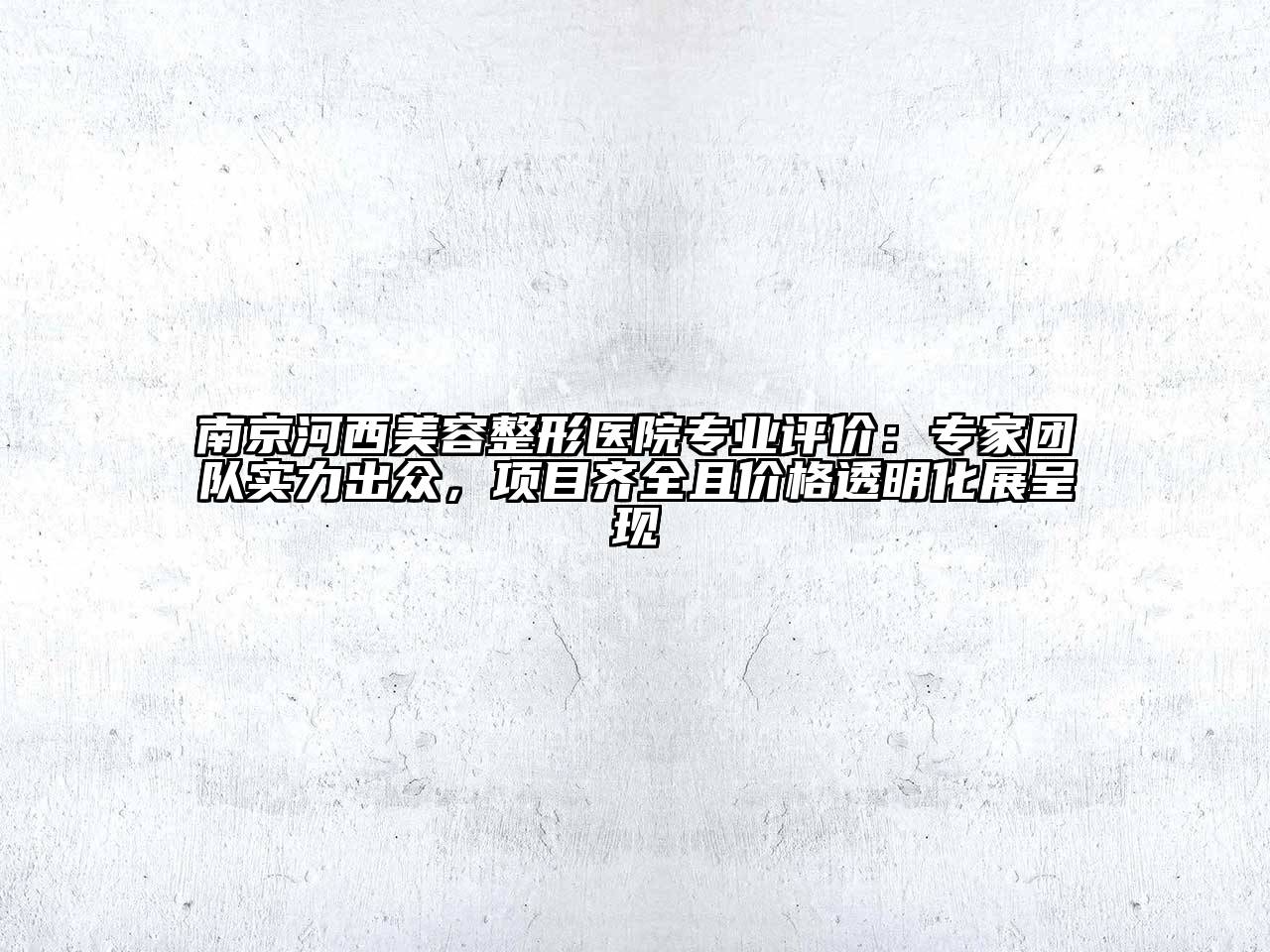 南京河西美容整形医院专业评价：专家团队实力出众，项目齐全且价格透明化展呈现
