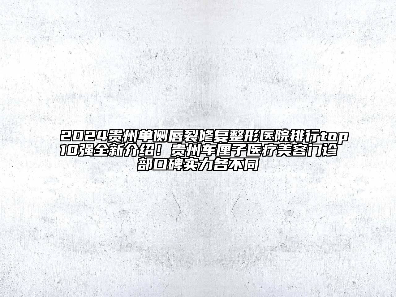 2024贵州单侧唇裂修复整形医院排行top10强全新介绍！贵州车厘子医疗美容门诊部口碑实力各不同