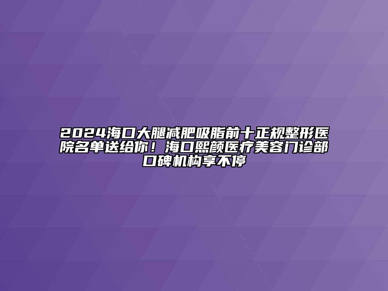 2024海口大腿减肥吸脂前十正规整形医院名单送给你！海口熙颜医疗美容门诊部口碑机构享不停