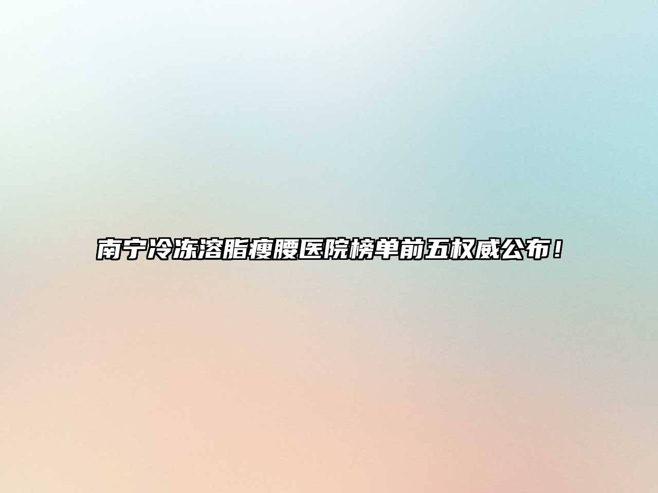 南宁冷冻溶脂瘦腰医院榜单前五权威公布！