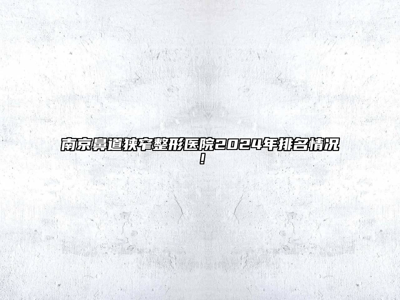 南京鼻道狭窄整形医院2024年排名情况！