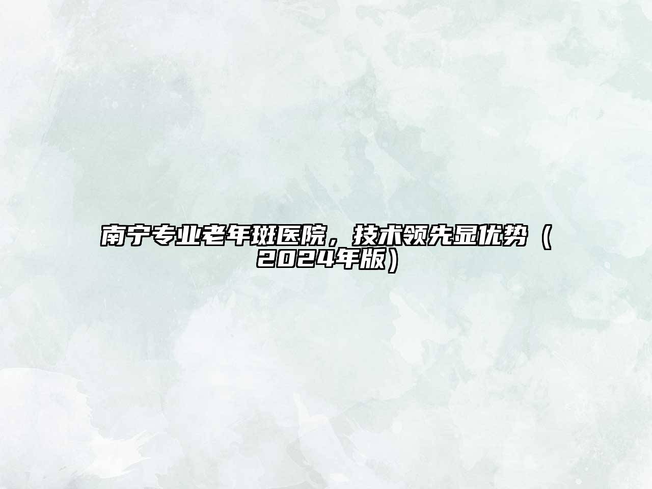 南宁专业老年斑医院，技术领先显优势（2024年版）