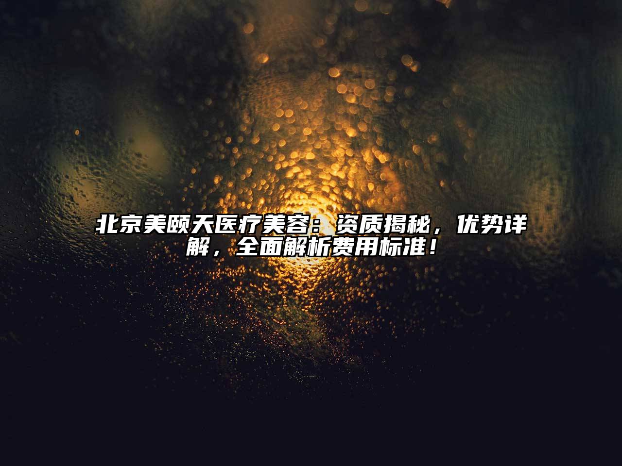 北京美颐天医疗美容：资质揭秘，优势详解，全面解析费用标准！