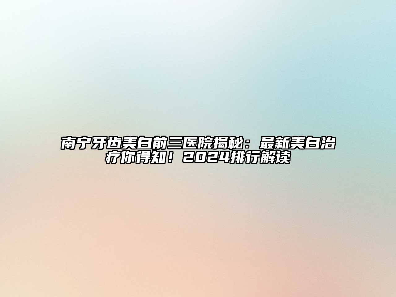 南宁牙齿美白前三医院揭秘：最新美白治疗你得知！2024排行解读