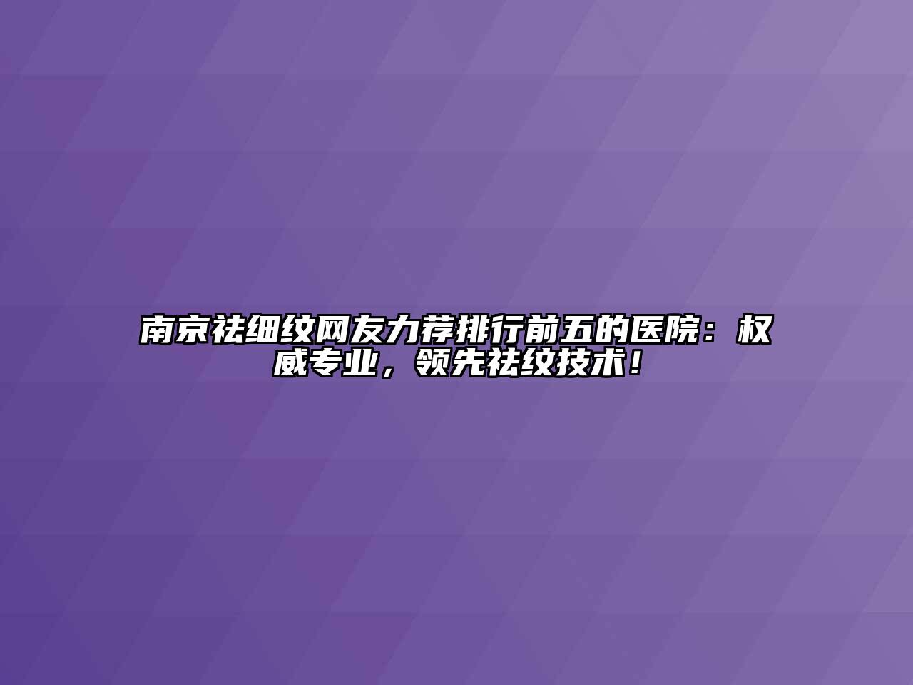 南京祛细纹网友力荐排行前五的医院：权威专业，领先祛纹技术！