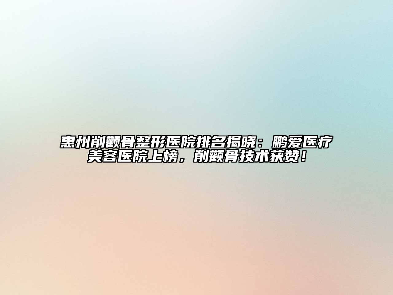 惠州削颧骨整形医院排名揭晓：鹏爱医疗美容医院上榜，削颧骨技术获赞！