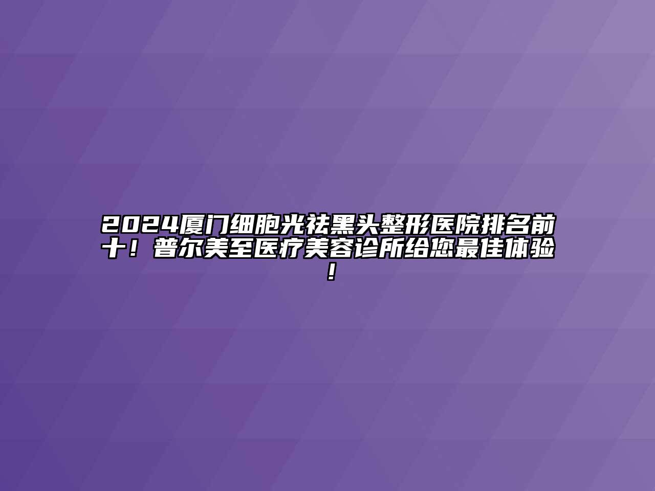 2024厦门细胞光祛黑头整形医院排名前十！普尔美至医疗美容诊所给您最佳体验！