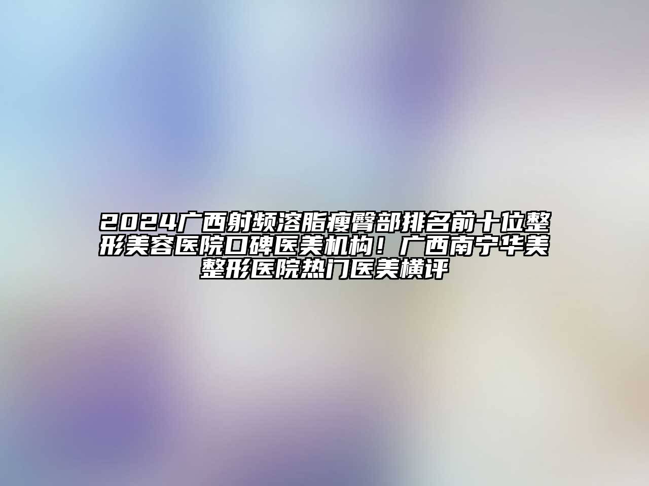 2024广西射频溶脂瘦臀部排名前十位整形美容医院口碑医美机构！广西南宁华美整形医院热门医美横评