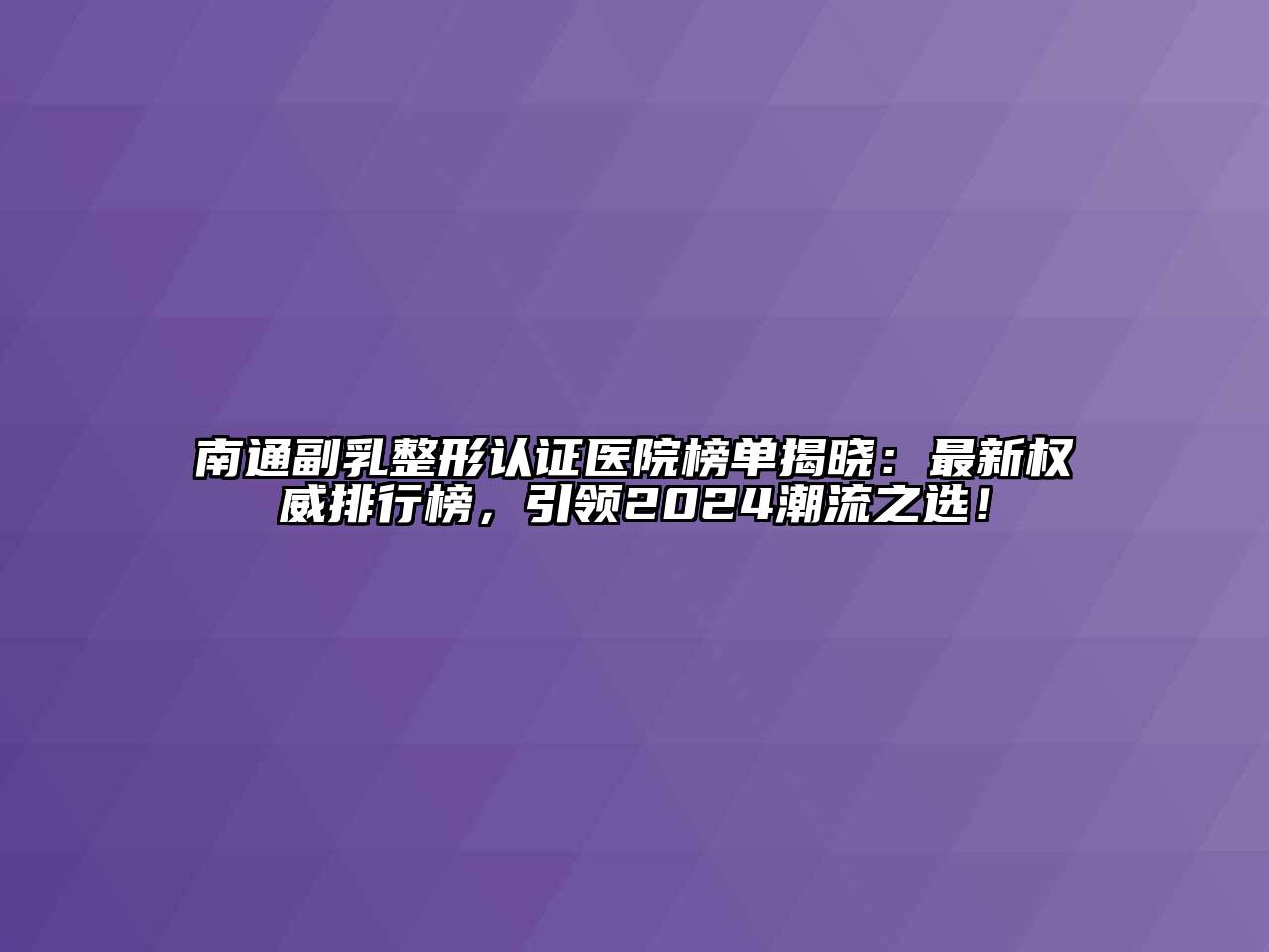南通副乳整形认证医院榜单揭晓：最新权威排行榜，引领2024潮流之选！