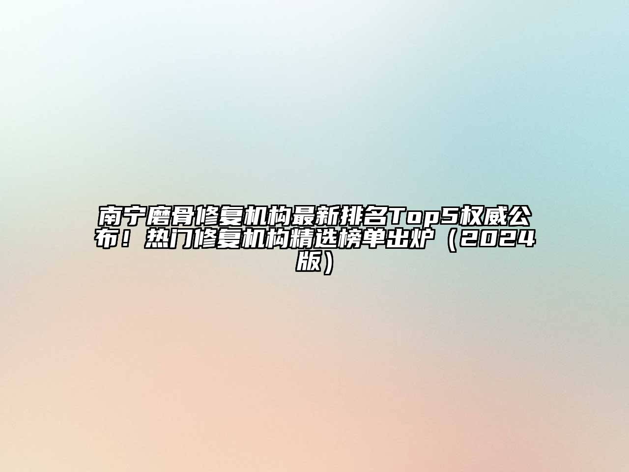 南宁磨骨修复机构最新排名Top5权威公布！热门修复机构精选榜单出炉（2024版）