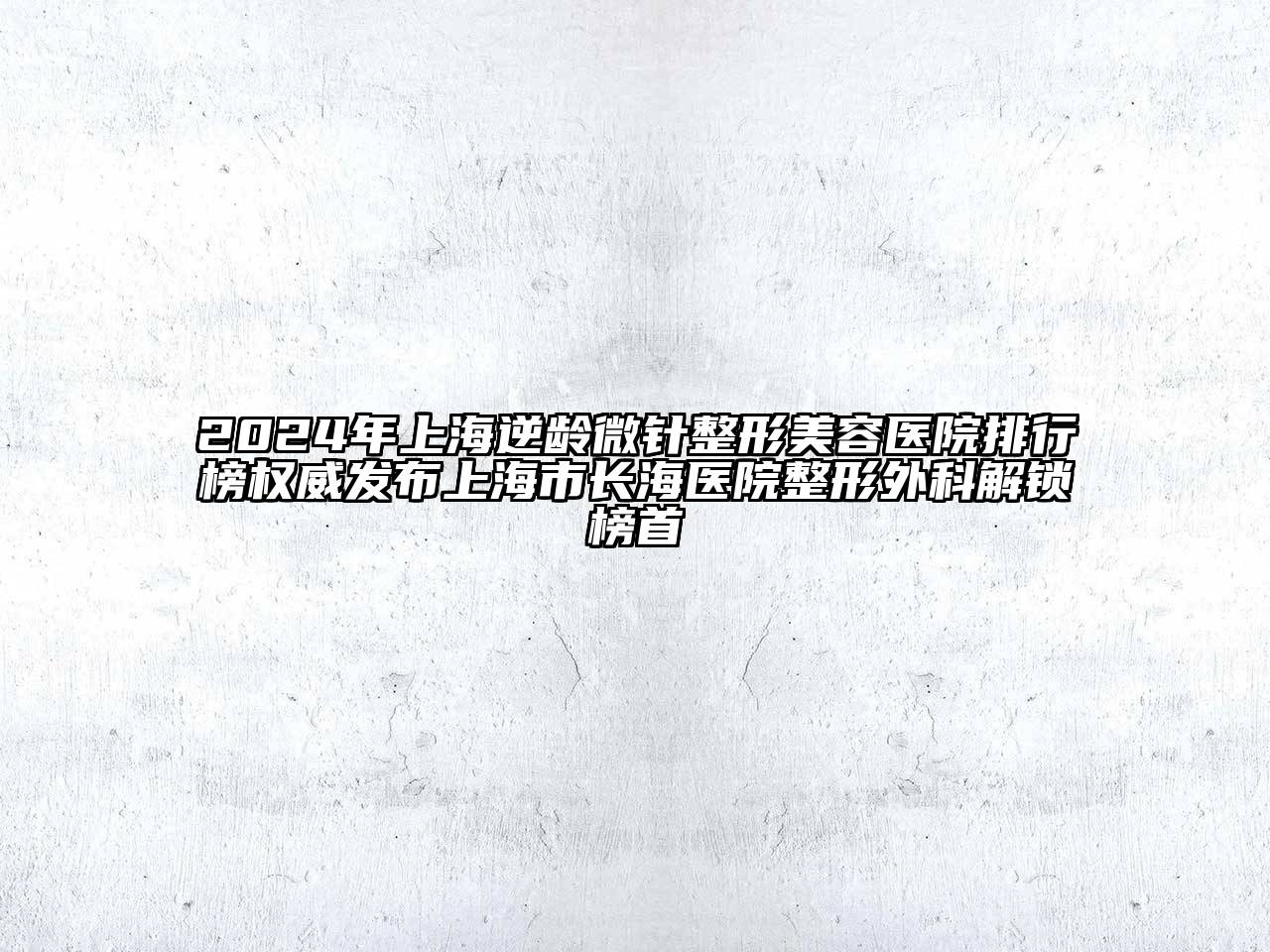 2024年上海逆龄微针整形美容医院排行榜权威发布上海市长海医院整形外科解锁榜首