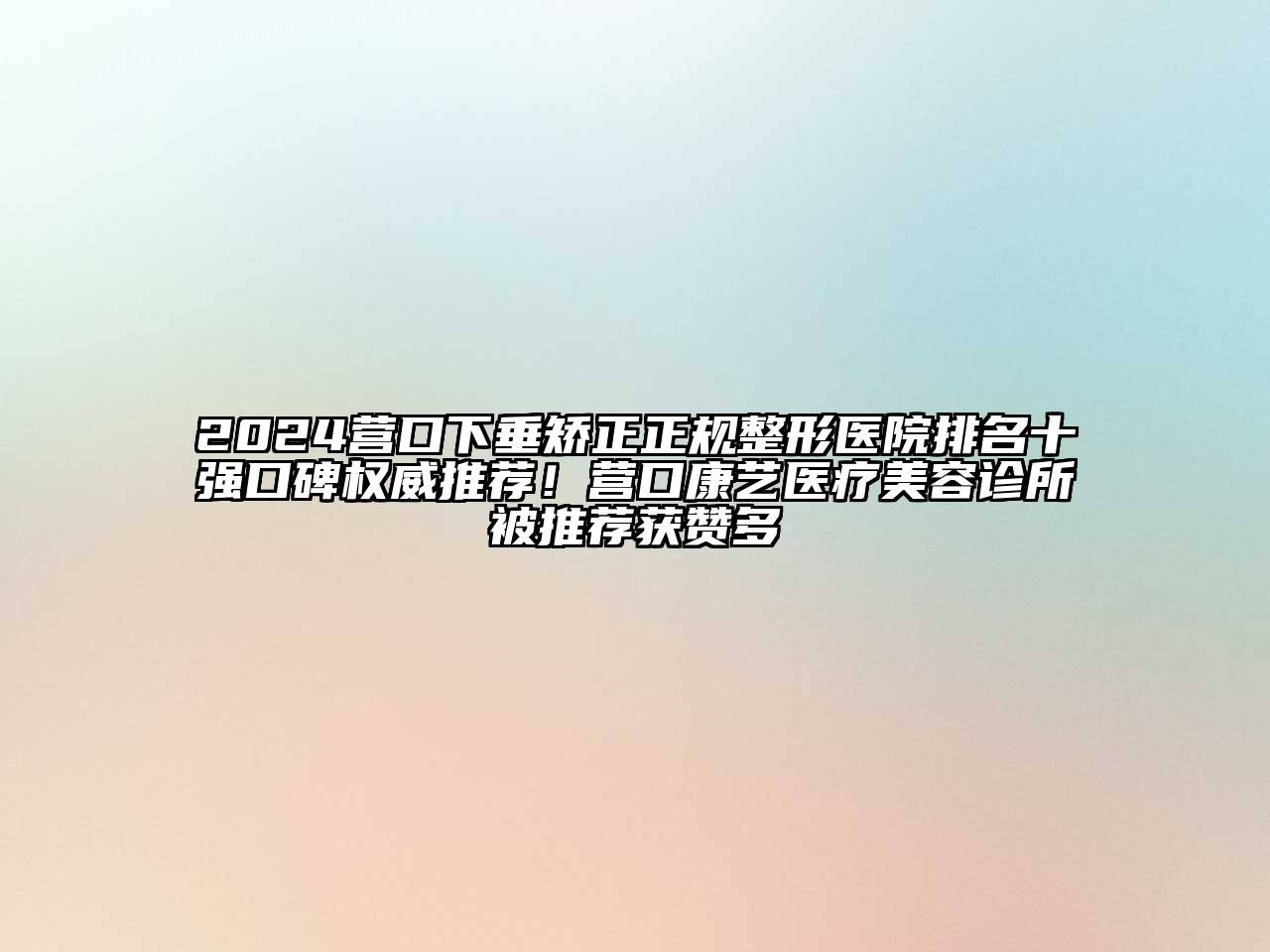 2024营口下垂矫正正规整形医院排名十强口碑权威推荐！营口康艺医疗美容诊所被推荐获赞多