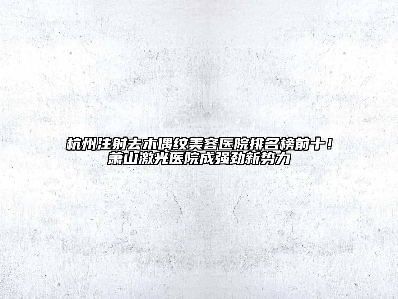 杭州注射去木偶纹美容医院排名榜前十！萧山激光医院成强劲新势力
