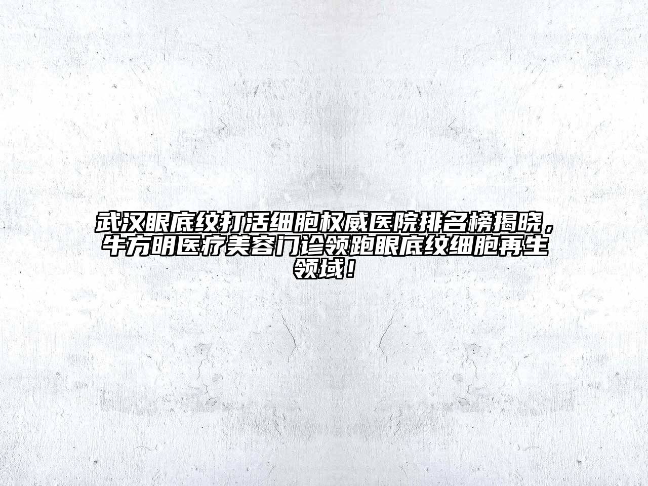 武汉眼底纹打活细胞权威医院排名榜揭晓，牛方明医疗美容门诊领跑眼底纹细胞再生领域！