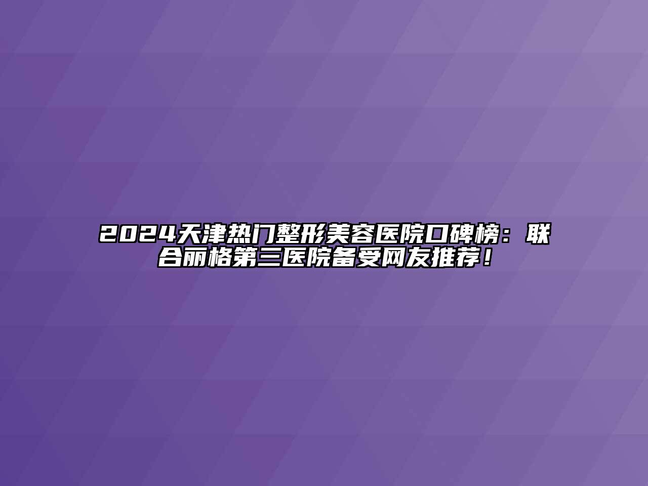 2024天津热门整形美容医院口碑榜：联合丽格第三医院备受网友推荐！