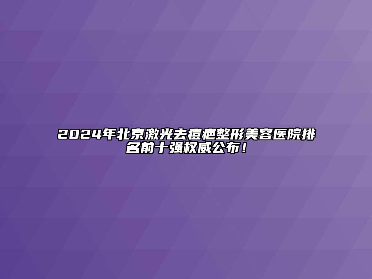 2024年北京激光去痘疤整形美容医院排名前十强权威公布！