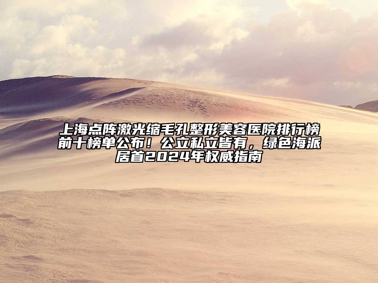 上海点阵激光缩毛孔整形美容医院排行榜前十榜单公布！公立私立皆有，绿色海派居首2024年权威指南