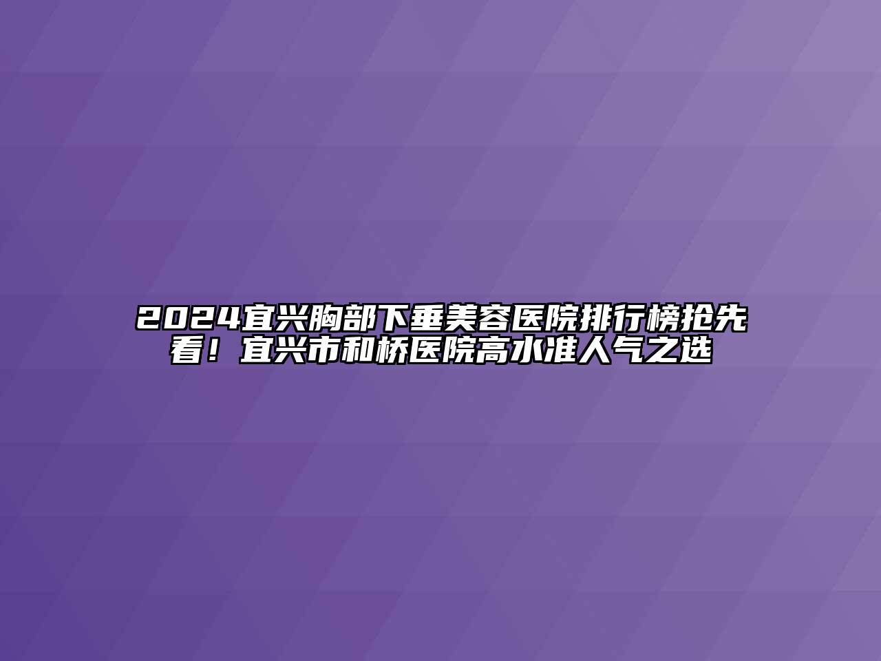 2024宜兴胸部下垂美容医院排行榜抢先看！宜兴市和桥医院高水准人气之选