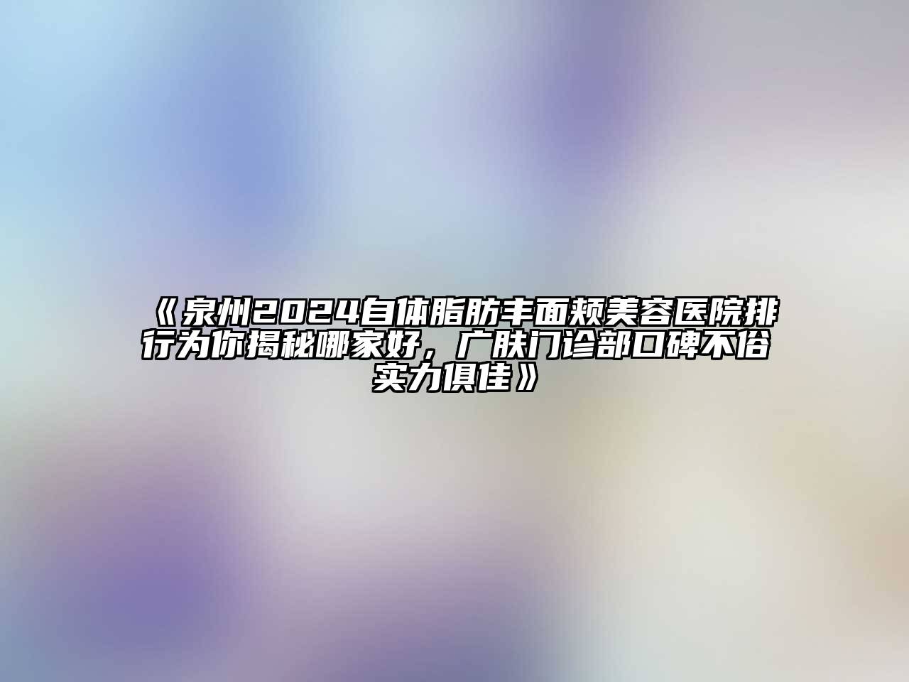 泉州2024自体脂肪丰面颊美容医院排行为你揭秘哪家好，广肤门诊部口碑不俗实力俱佳