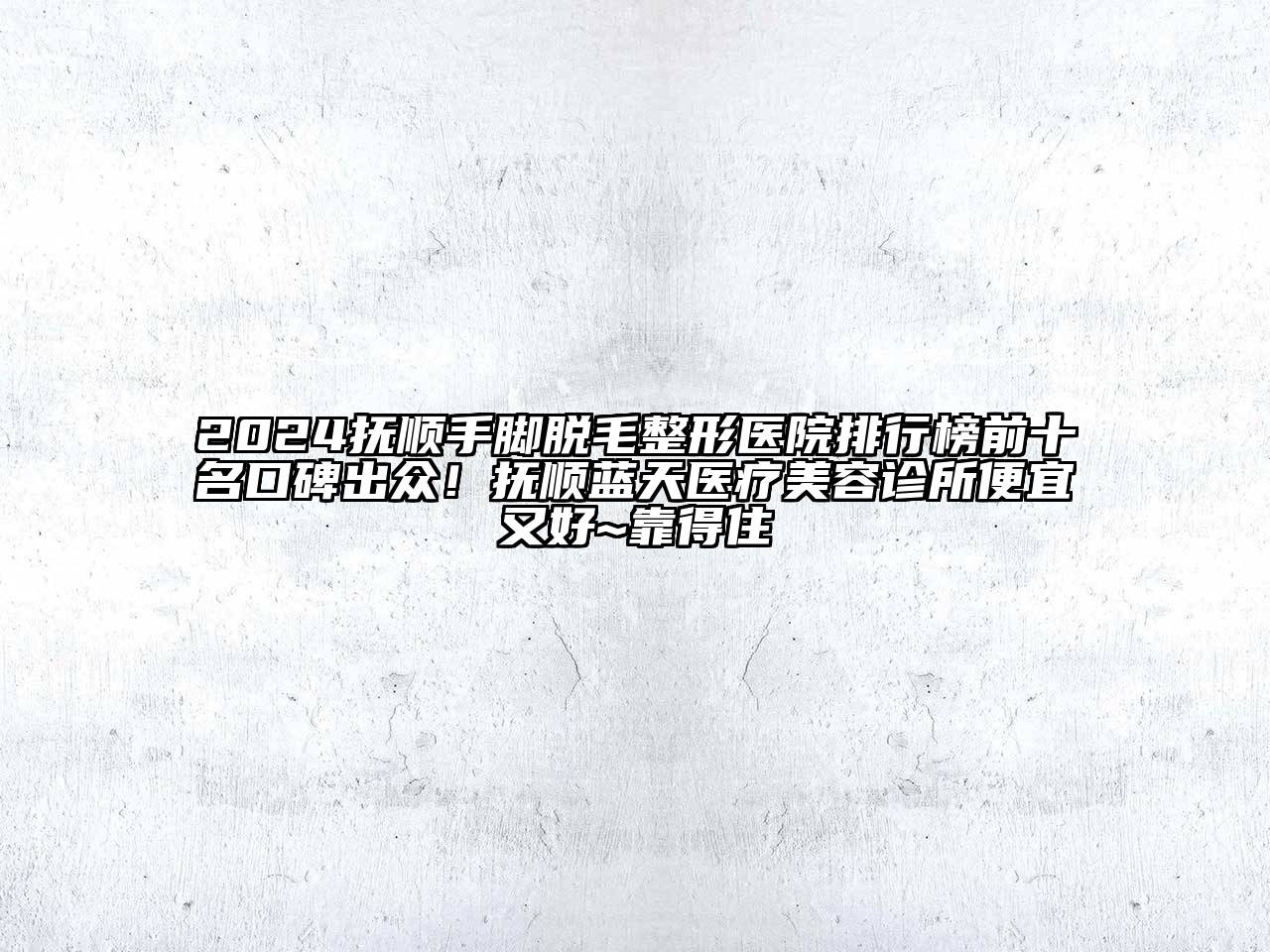 2024抚顺手脚脱毛整形医院排行榜前十名口碑出众！抚顺蓝天医疗美容诊所便宜又好~靠得住