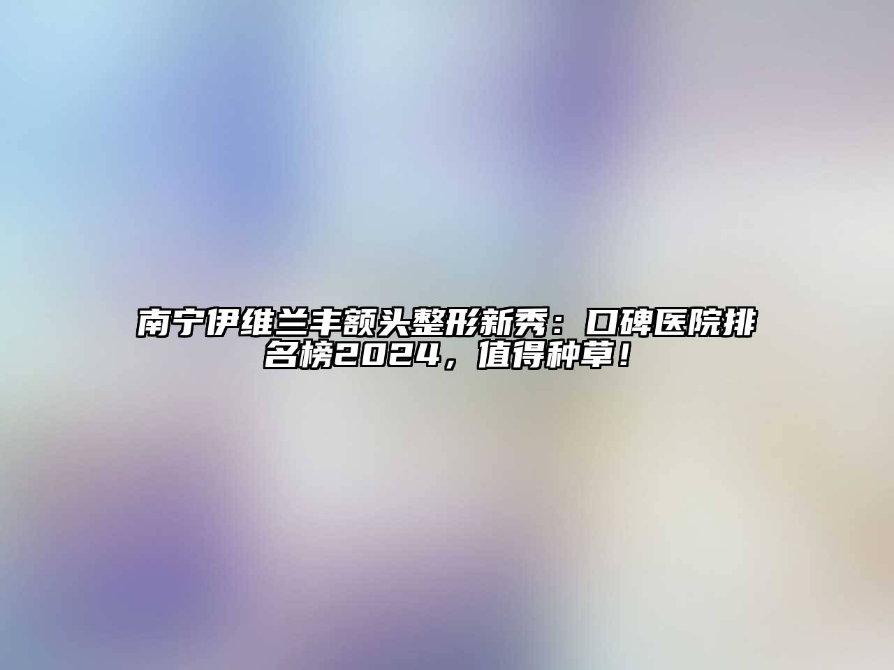 南宁伊维兰丰额头整形新秀：口碑医院排名榜2024，值得种草！