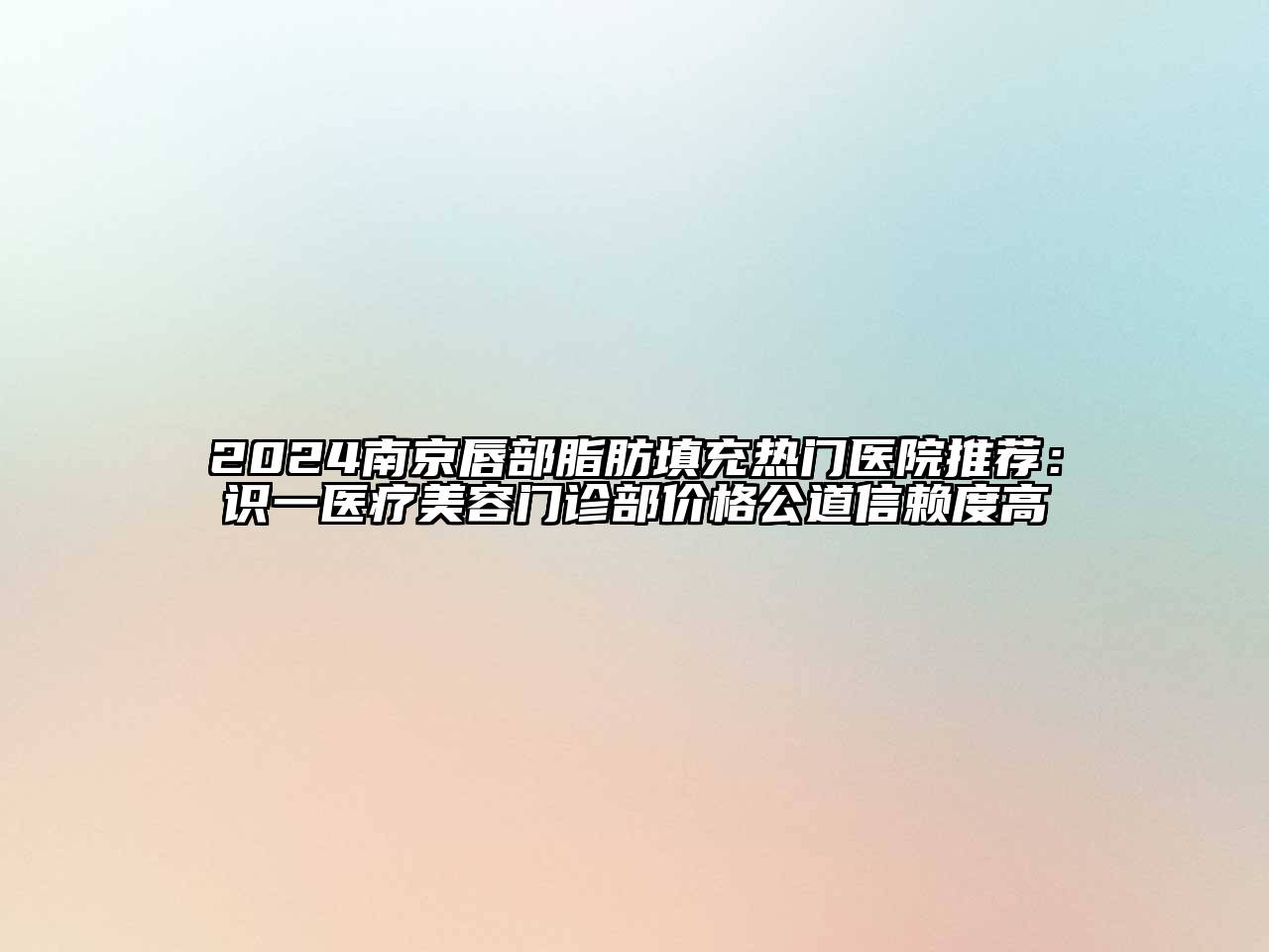 2024南京唇部脂肪填充热门医院推荐：识一医疗美容门诊部价格公道信赖度高