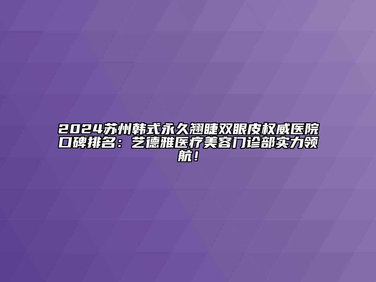 2024苏州韩式永久翘睫双眼皮权威医院口碑排名：艺德雅医疗美容门诊部实力领航！