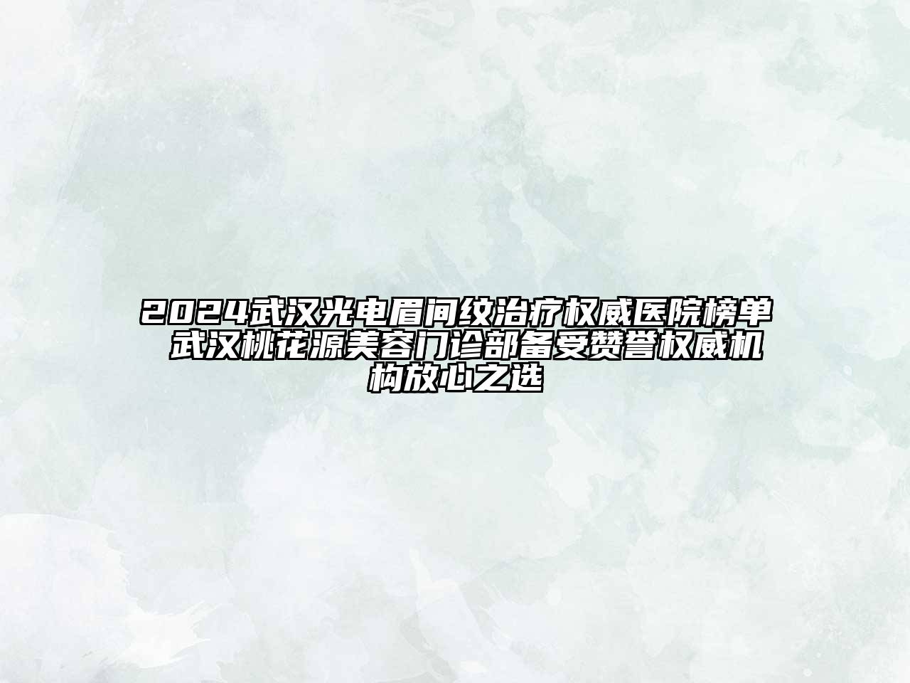 2024武汉光电眉间纹治疗权威医院榜单 武汉桃花源美容门诊部备受赞誉权威机构放心之选