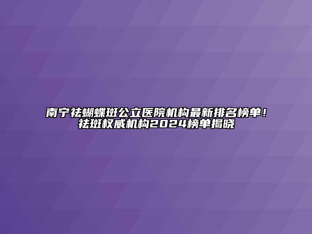 南宁祛蝴蝶斑公立医院机构最新排名榜单！祛斑权威机构2024榜单揭晓