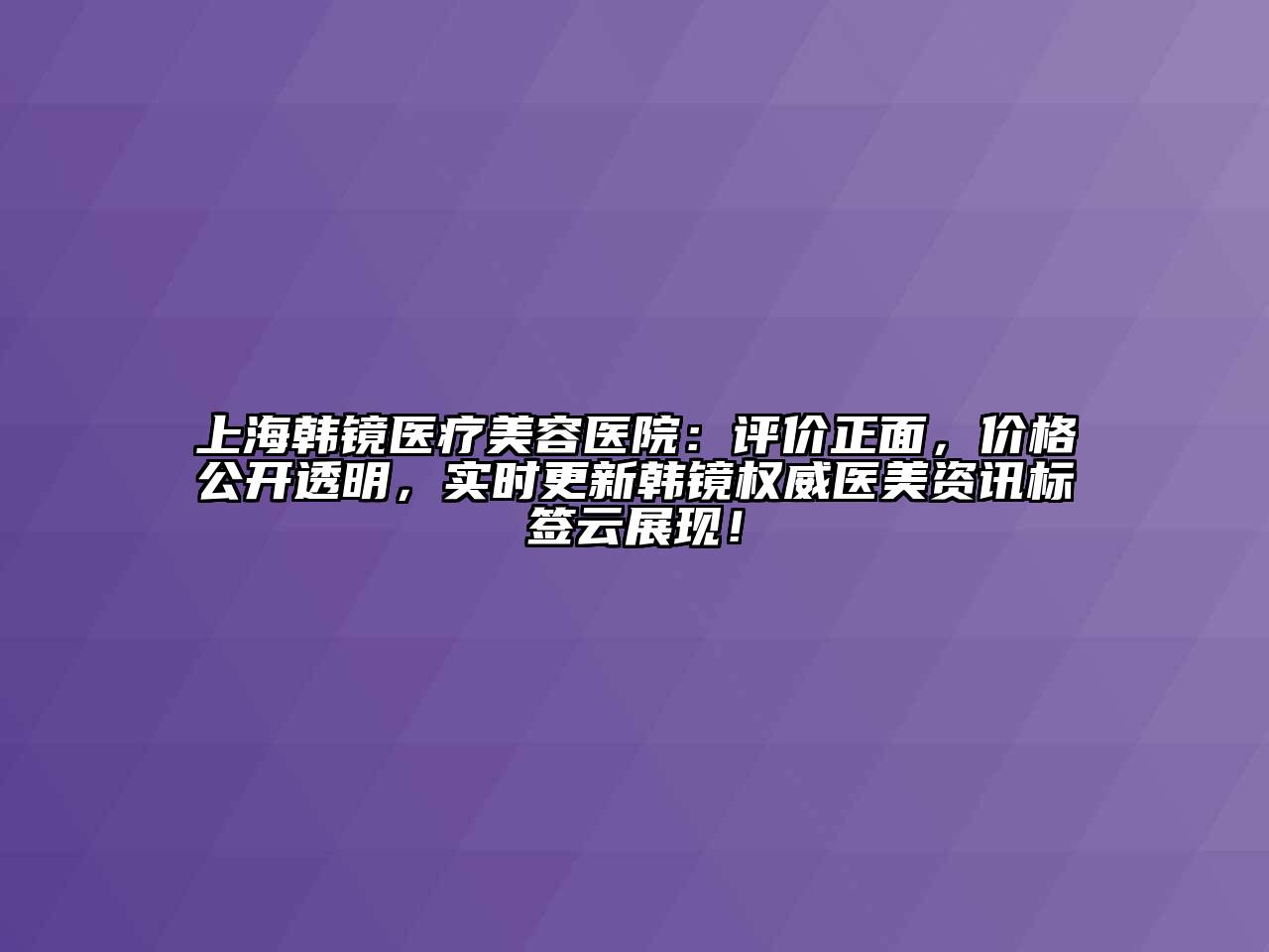 上海韩镜医疗美容医院：评价正面，价格公开透明，实时更新韩镜权威医美资讯标签云展现！
