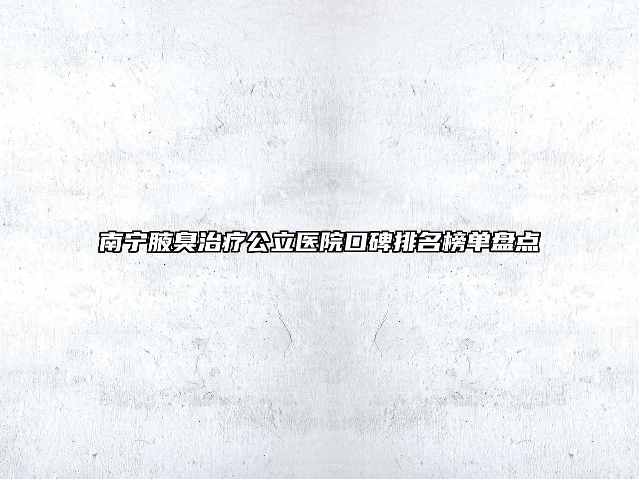 南宁腋臭治疗公立医院口碑排名榜单盘点