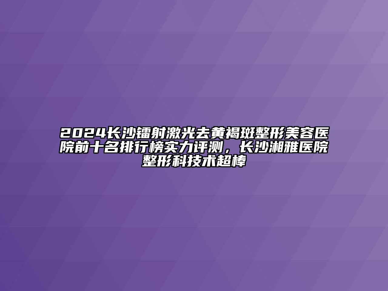 2024长沙镭射激光去黄褐斑整形美容医院前十名排行榜实力评测，长沙湘雅医院整形科技术超棒