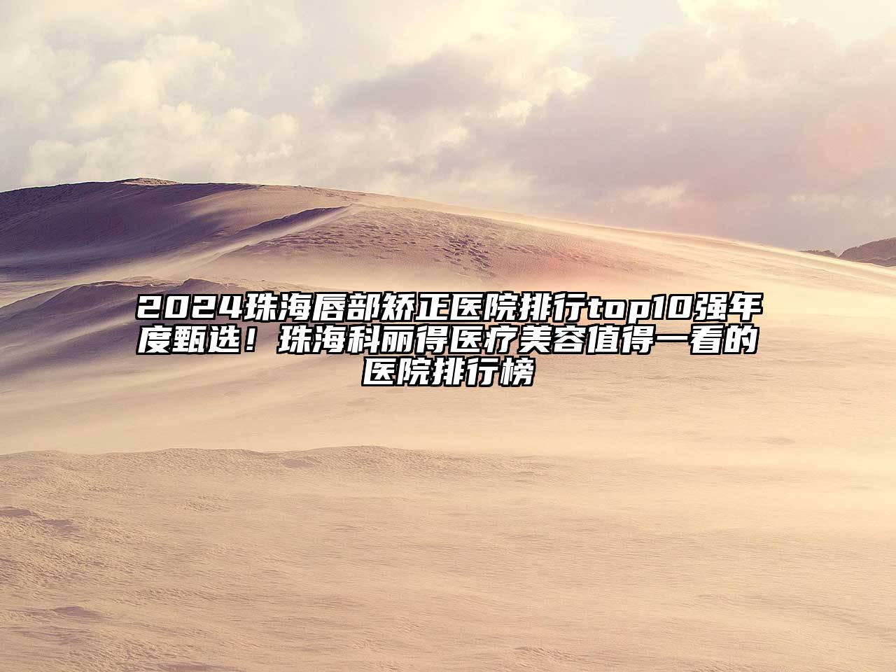 2024珠海唇部矫正医院排行top10强年度甄选！珠海科丽得医疗美容值得一看的医院排行榜