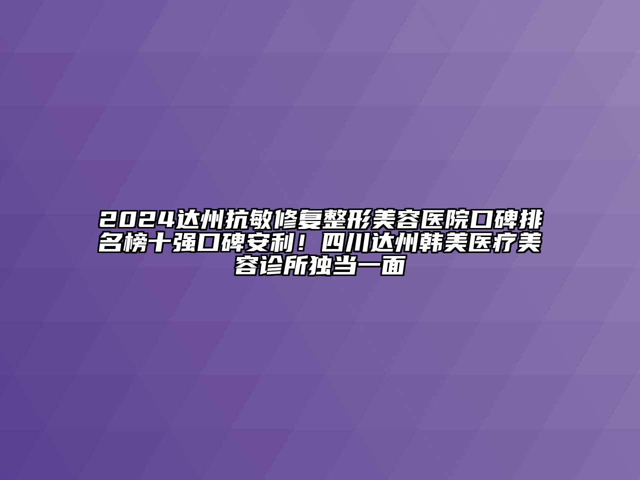 2024达州抗敏修复整形美容医院口碑排名榜十强口碑安利！四川达州韩美医疗美容诊所独当一面