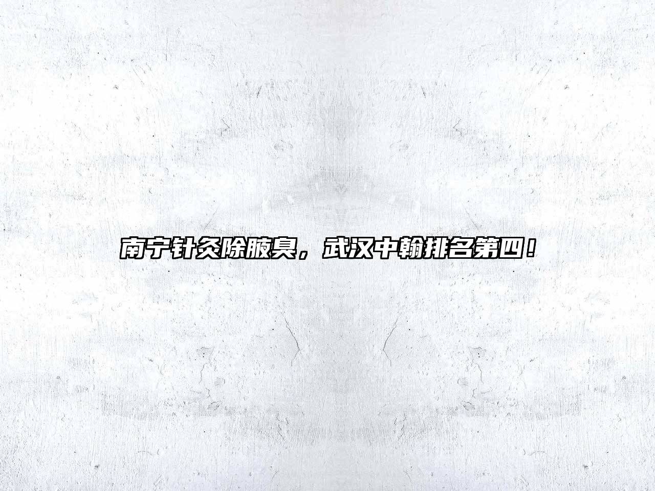 南宁针灸除腋臭，武汉中翰排名第四！