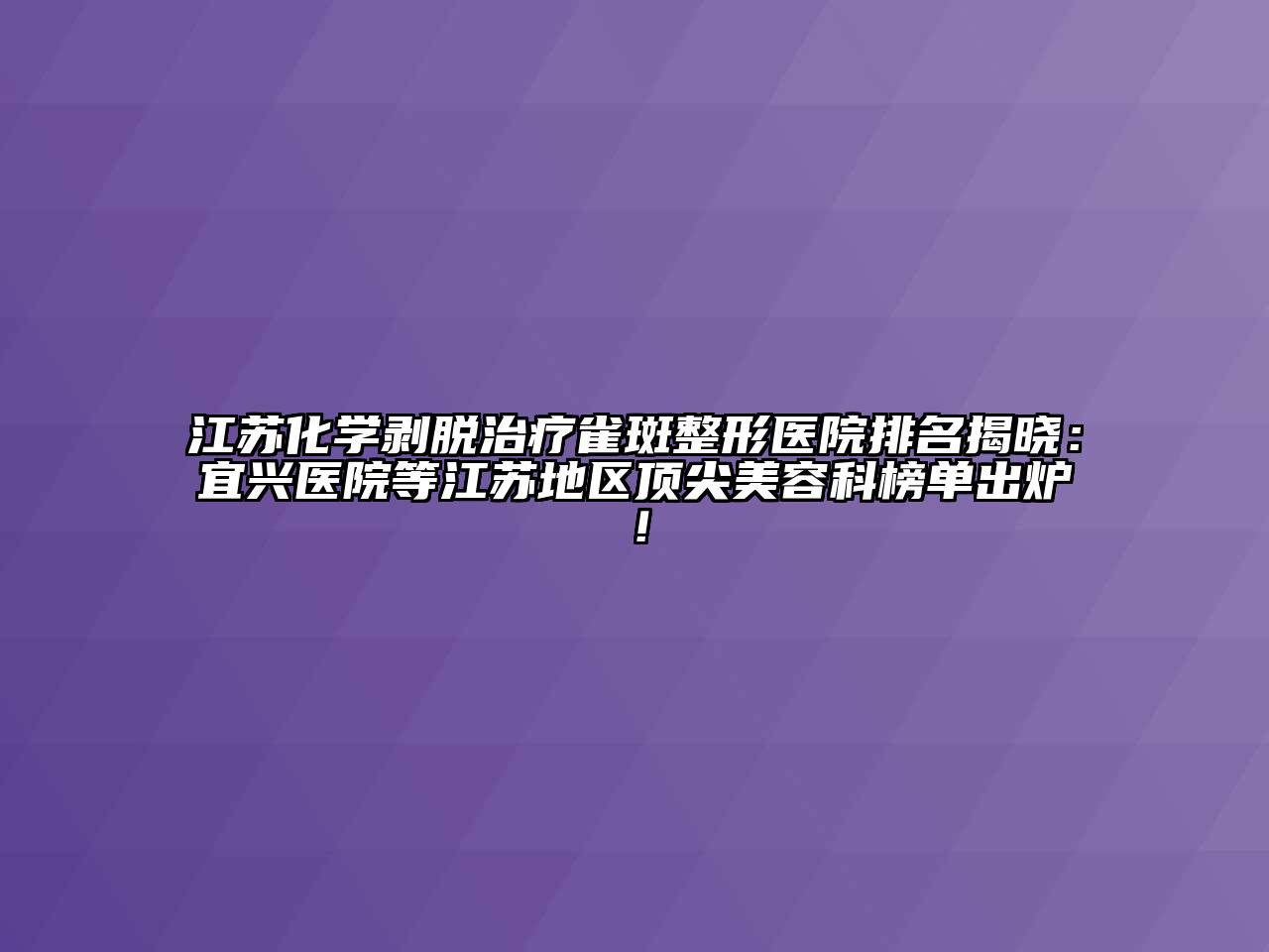 江苏化学剥脱治疗雀斑整形医院排名揭晓：宜兴医院等江苏地区顶尖美容科榜单出炉！