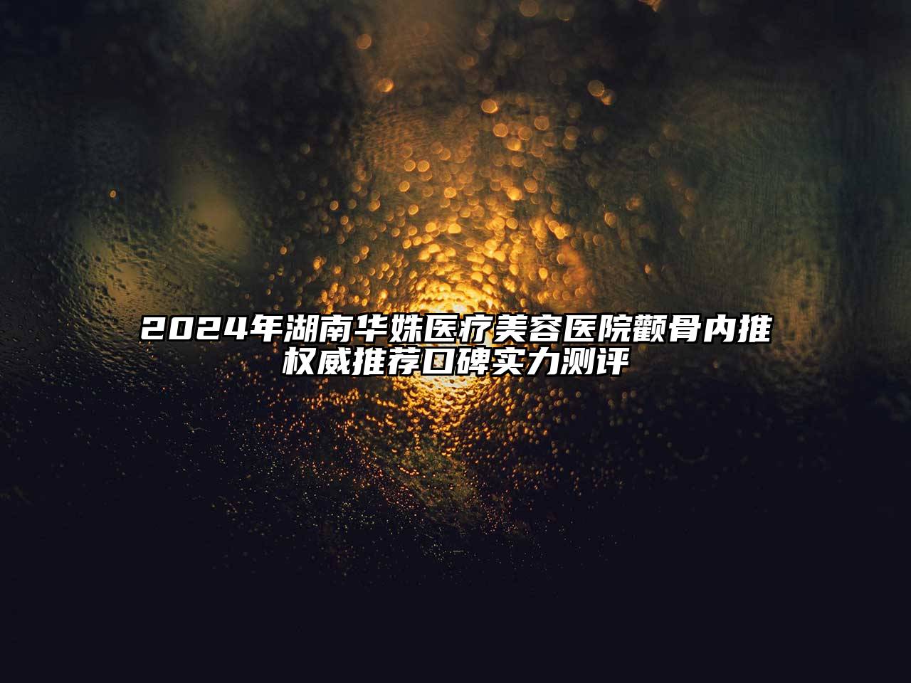 2024年湖南华姝医疗美容医院颧骨内推权威推荐口碑实力测评