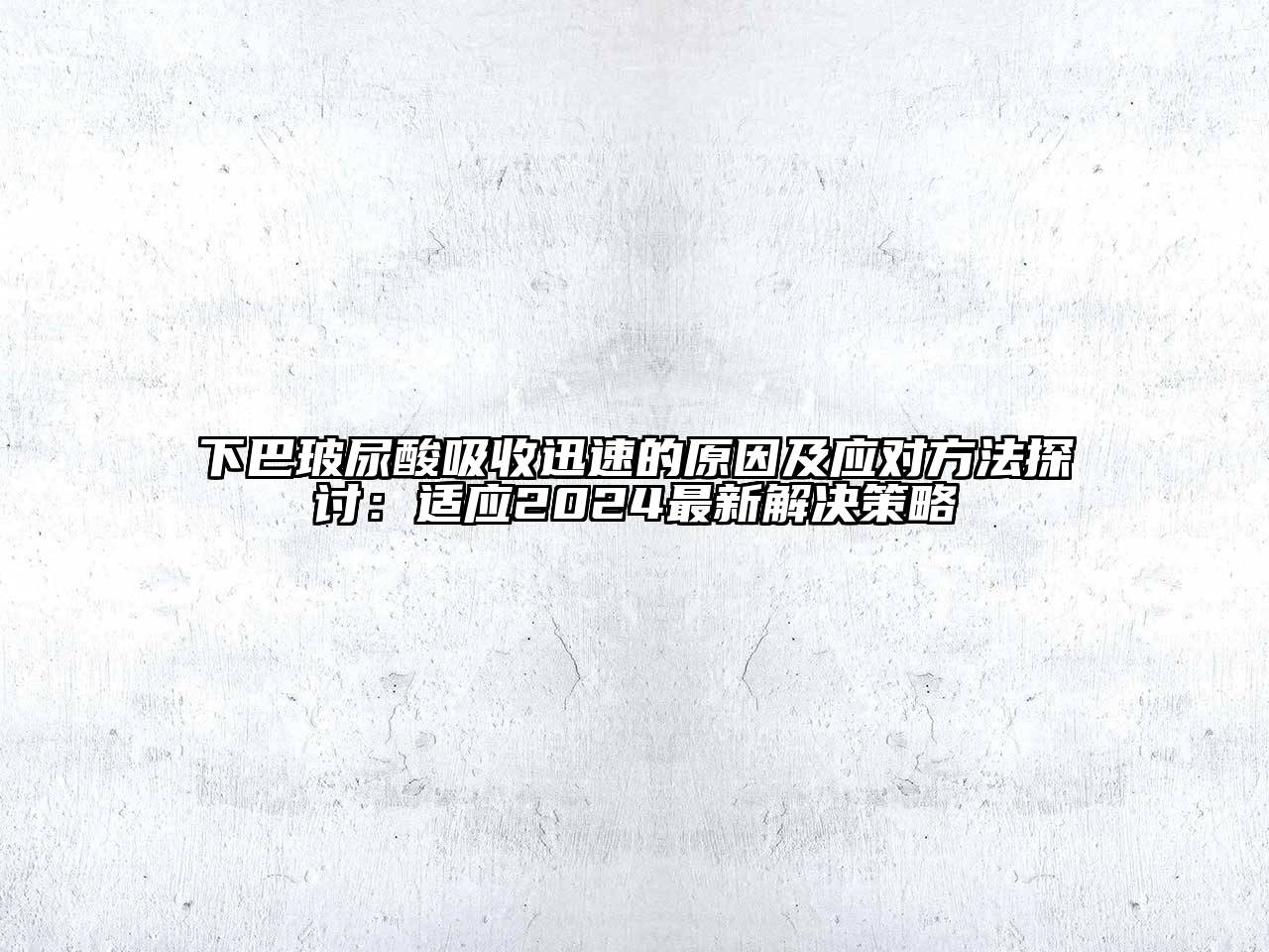 下巴玻尿酸吸收迅速的原因及应对方法探讨：适应2024最新解决策略