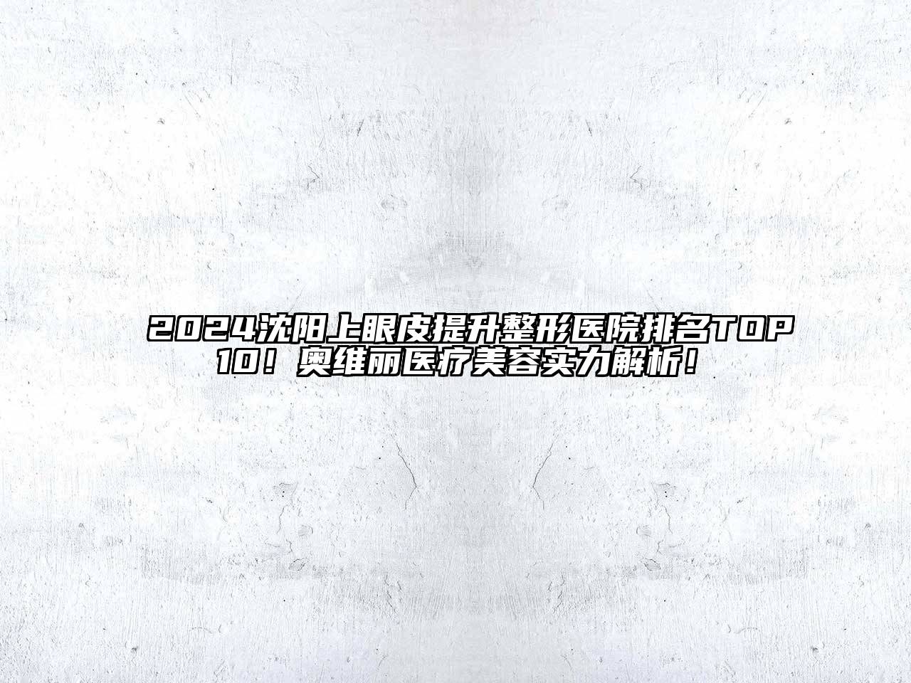 2024沈阳上眼皮提升整形医院排名TOP10！奥维丽医疗美容实力解析！