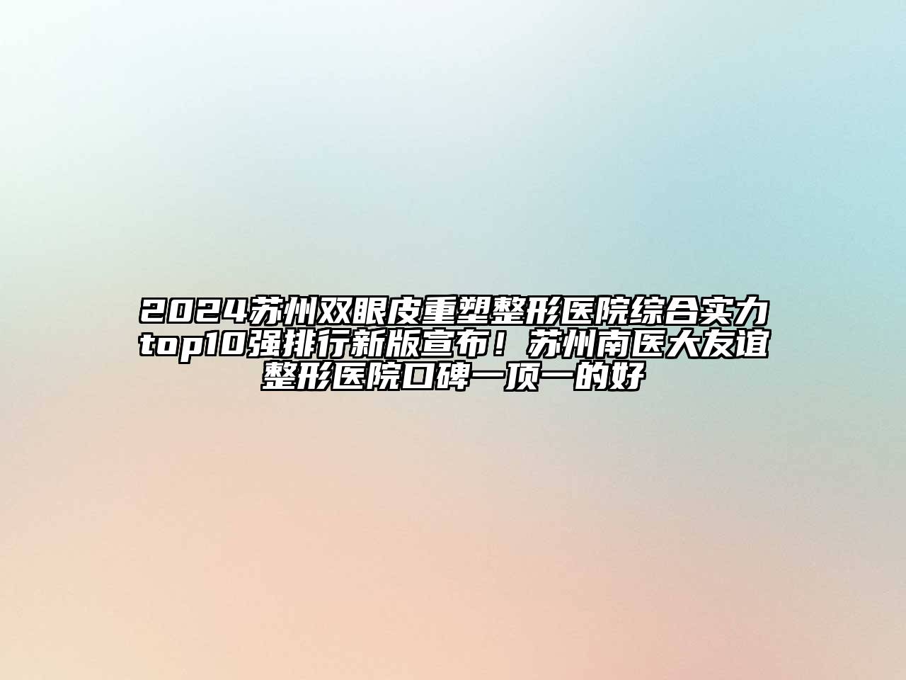 2024苏州双眼皮重塑整形医院综合实力top10强排行新版宣布！苏州南医大友谊整形医院口碑一顶一的好